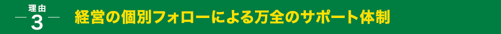 経営の個別フォローによる万全のサポート体制