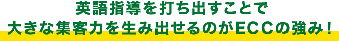 英語指導を打ち出すことで大きな集客力を生み出せるのがECCの強み！